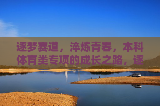 逐梦赛道,淬炼青春,本科体育类专项的成长之路,逐梦赛道淬炼青春,本科体育类专项成长之路 逐梦赛道,淬炼青春,本科体育类专项的成长之路,逐梦赛道淬炼青春,本科体育类专项成长之路