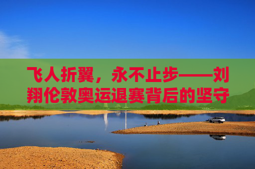 飞人折翼,永不止步——刘翔伦敦奥运退赛背后的坚守与遗憾,刘翔伦敦奥运退赛,飞人折翼的坚守与遗憾 飞人折翼,永不止步——刘翔伦敦奥运退赛背后的坚守与遗憾,刘翔伦敦奥运退赛,飞人折翼的坚守与遗憾