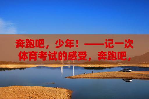 奔跑吧，少年！——记一次体育考试的感受，奔跑吧，少年！——体育考试感受