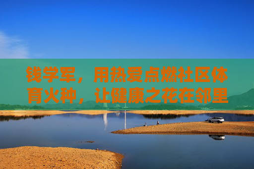 钱学军，用热爱点燃社区体育火种，让健康之花在邻里间绽放，钱学军，以热爱点燃社区体育火种，让健康之花邻里绽放