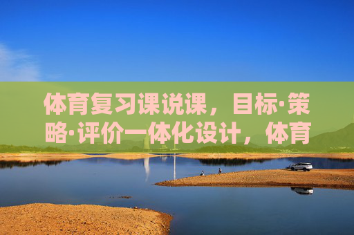 体育复习课说课，目标·策略·评价一体化设计，体育复习课说课，目标·策略·评价一体化设计