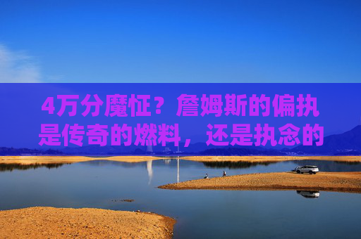 4万分魔怔？詹姆斯的偏执是传奇的燃料，还是执念的牢笼？詹姆斯的4万分偏执，传奇燃料还是执念牢笼？
