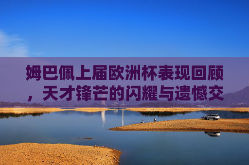 姆巴佩上届欧洲杯表现回顾,天才锋芒的闪耀与遗憾交织,姆巴佩上届欧洲杯回眸,天才锋芒闪耀与遗憾交织 姆巴佩上届欧洲杯表现回顾,天才锋芒的闪耀与遗憾交织,姆巴佩上届欧洲杯回眸,天才锋芒闪耀与遗憾交织