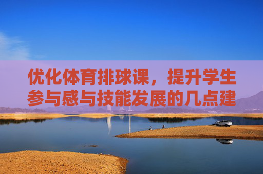 优化体育排球课,提升学生参与感与技能发展的几点建议,优化体育排球课,提升学生参与感与技能发展的建议 优化体育排球课,提升学生参与感与技能发展的几点建议,优化体育排球课,提升学生参与感与技能发展的建议