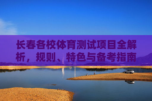 长春各校体育测试项目全解析，规则、特色与备考指南，长春各校体育测试项目全解析，规则、特色与备考指南