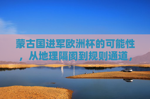 蒙古国进军欧洲杯的可能性,从地理隔阂到规则通道,蒙古国进军欧洲杯的可能性,地理隔阂与规则通道 蒙古国进军欧洲杯的可能性,从地理隔阂到规则通道,蒙古国进军欧洲杯的可能性,地理隔阂与规则通道