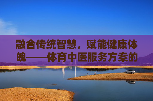 融合传统智慧,赋能健康体魄——体育中医服务方案的创新与实践,体育中医,传统智慧赋能健康体魄的创新实践 融合传统智慧,赋能健康体魄——体育中医服务方案的创新与实践,体育中医,传统智慧赋能健康体魄的创新实践