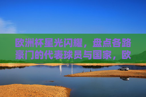 欧洲杯星光闪耀,盘点各路豪门的代表球员与国家,欧洲杯豪门球星与国家队代表巡礼 欧洲杯星光闪耀,盘点各路豪门的代表球员与国家,欧洲杯豪门球星与国家队代表巡礼