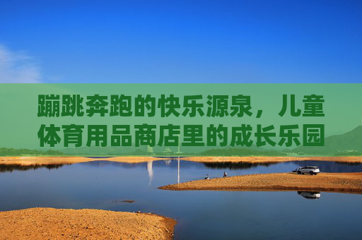 蹦跳奔跑的快乐源泉,儿童体育用品商店里的成长乐园,儿童体育用品商店,蹦跳奔跑的快乐成长乐园 蹦跳奔跑的快乐源泉,儿童体育用品商店里的成长乐园,儿童体育用品商店,蹦跳奔跑的快乐成长乐园