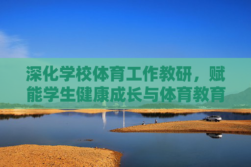 深化学校体育工作教研,赋能学生健康成长与体育教育高质量发展,深化学校体育教研,赋能健康成长与教育高质量发展 深化学校体育工作教研,赋能学生健康成长与体育教育高质量发展,深化学校体育教研,赋能健康成长与教育高质量发展