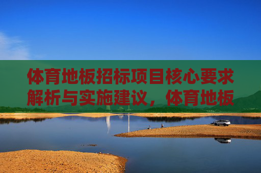 体育地板招标项目核心要求解析与实施建议,体育地板招标项目核心要求解析与实施建议 体育地板招标项目核心要求解析与实施建议,体育地板招标项目核心要求解析与实施建议