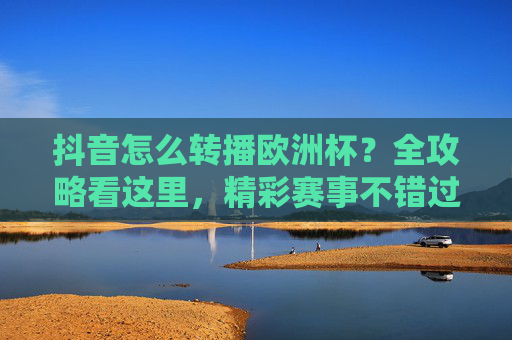 抖音怎么转播欧洲杯?全攻略看这里,精彩赛事不错过!抖音欧洲杯转播全攻略,精彩赛事不错过! 抖音怎么转播欧洲杯?全攻略看这里,精彩赛事不错过!抖音欧洲杯转播全攻略,精彩赛事不错过!