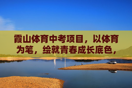 霞山体育中考项目,以体育为笔,绘就青春成长底色,霞山体育中考,以体育为笔,绘青春成长底色 霞山体育中考项目,以体育为笔,绘就青春成长底色,霞山体育中考,以体育为笔,绘青春成长底色