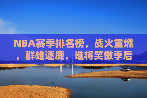 NBA赛季排名榜,战火重燃,群雄逐鹿,谁将笑傲季后赛?NBA赛季排名榜战火重燃,群雄逐鹿谁能笑傲季后赛? NBA赛季排名榜,战火重燃,群雄逐鹿,谁将笑傲季后赛?NBA赛季排名榜战火重燃,群雄逐鹿谁能笑傲季后赛?