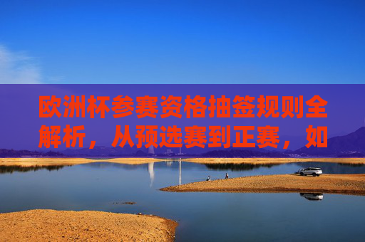 欧洲杯参赛资格抽签规则全解析,从预选赛到正赛,如何一步步走向赛场?欧洲杯参赛资格抽签规则全解析,从预选赛到正赛的晋级之路 欧洲杯参赛资格抽签规则全解析,从预选赛到正赛,如何一步步走向赛场?欧洲杯参赛资格抽签规则全解析,从预选赛到正赛的晋级之路