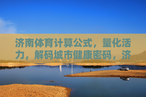 济南体育计算公式,量化活力,解码城市健康密码,济南体育计算公式,量化活力,解码城市健康密码 济南体育计算公式,量化活力,解码城市健康密码,济南体育计算公式,量化活力,解码城市健康密码