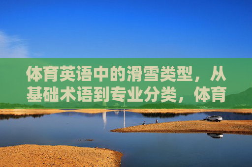 体育英语中的滑雪类型,从基础术语到专业分类,体育英语滑雪类型,从基础术语到专业分类 体育英语中的滑雪类型,从基础术语到专业分类,体育英语滑雪类型,从基础术语到专业分类
