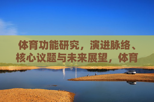 体育功能研究,演进脉络、核心议题与未来展望,体育功能研究的演进脉络、核心议题与未来展望 体育功能研究,演进脉络、核心议题与未来展望,体育功能研究的演进脉络、核心议题与未来展望