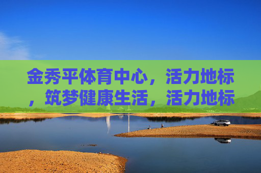 金秀平体育中心,活力地标,筑梦健康生活,活力地标筑梦健康,金秀平体育中心 金秀平体育中心,活力地标,筑梦健康生活,活力地标筑梦健康,金秀平体育中心