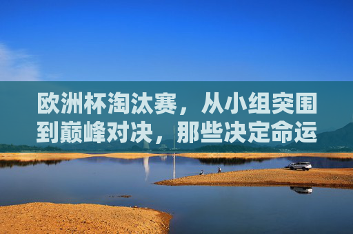 欧洲杯淘汰赛,从小组突围到巅峰对决,那些决定命运的瞬间,欧洲杯淘汰赛,从小组突围到巅峰对决的决定瞬间 欧洲杯淘汰赛,从小组突围到巅峰对决,那些决定命运的瞬间,欧洲杯淘汰赛,从小组突围到巅峰对决的决定瞬间
