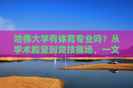 哈佛大学有体育专业吗?从学术殿堂到竞技赛场,一文读懂哈佛的体育教育,哈佛大学体育专业,从学术殿堂到竞技赛场的教育实践 哈佛大学有体育专业吗?从学术殿堂到竞技赛场,一文读懂哈佛的体育教育,哈佛大学体育专业,从学术殿堂到竞技赛场的教育实践
