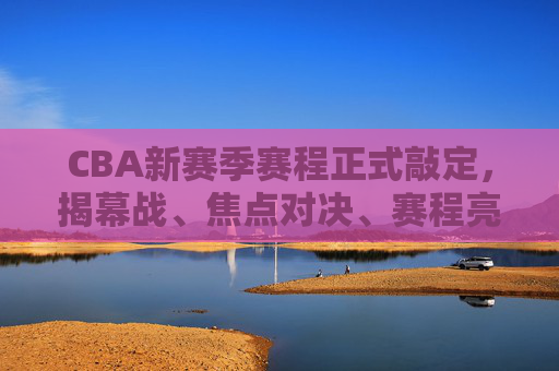 CBA新赛季赛程正式敲定,揭幕战、焦点对决、赛程亮点全解析,CBA新赛季赛程正式敲定,揭幕战、焦点对决、赛程亮点全解析 CBA新赛季赛程正式敲定,揭幕战、焦点对决、赛程亮点全解析,CBA新赛季赛程正式敲定,揭幕战、焦点对决、赛程亮点全解析