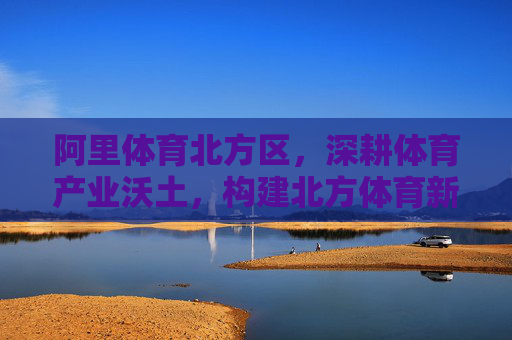 阿里体育北方区,深耕体育产业沃土,构建北方体育新生态,阿里体育北方区深耕体育产业沃土 构建北方体育新生态 阿里体育北方区,深耕体育产业沃土,构建北方体育新生态,阿里体育北方区深耕体育产业沃土 构建北方体育新生态