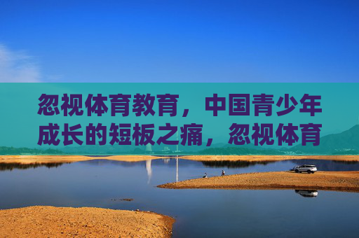 忽视体育教育,中国青少年成长的短板之痛,忽视体育教育,中国青少年成长的短板之痛 忽视体育教育,中国青少年成长的短板之痛,忽视体育教育,中国青少年成长的短板之痛