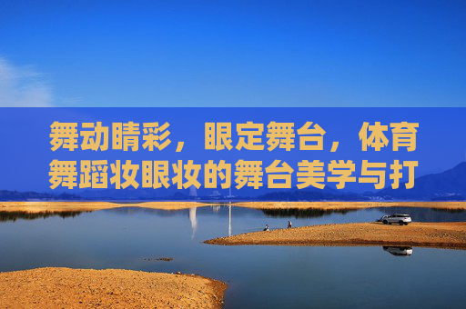舞动睛彩,眼定舞台,体育舞蹈妆眼妆的舞台美学与打造技巧,体育舞蹈眼妆的舞台美学与打造技巧 舞动睛彩,眼定舞台,体育舞蹈妆眼妆的舞台美学与打造技巧,体育舞蹈眼妆的舞台美学与打造技巧