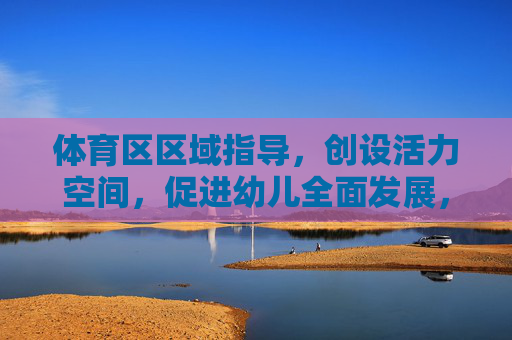 体育区区域指导,创设活力空间,促进幼儿全面发展,体育区指导,创设活力空间,促进幼儿全面发展 体育区区域指导,创设活力空间,促进幼儿全面发展,体育区指导,创设活力空间,促进幼儿全面发展