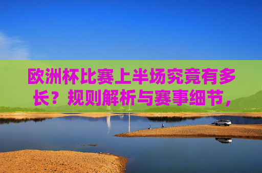 欧洲杯比赛上半场究竟有多长?规则解析与赛事细节,欧洲杯上半场时长规则与赛事细节解析 欧洲杯比赛上半场究竟有多长?规则解析与赛事细节,欧洲杯上半场时长规则与赛事细节解析