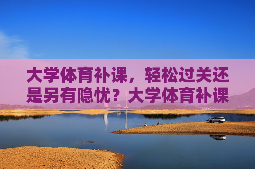 大学体育补课,轻松过关还是另有隐忧?大学体育补课,轻松过关还是另有隐忧? 大学体育补课,轻松过关还是另有隐忧?大学体育补课,轻松过关还是另有隐忧?