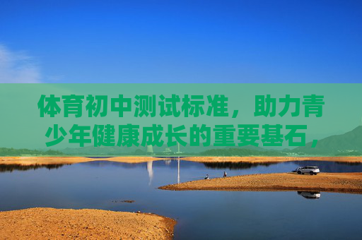 体育初中测试标准,助力青少年健康成长的重要基石,体育初中测试标准,青少年健康成长的基石 体育初中测试标准,助力青少年健康成长的重要基石,体育初中测试标准,青少年健康成长的基石