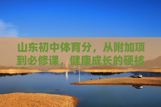 山东初中体育分,从附加项到必修课,健康成长的硬核标尺,山东初中体育分,从附加项到必修课,健康成长的硬核标尺 山东初中体育分,从附加项到必修课,健康成长的硬核标尺,山东初中体育分,从附加项到必修课,健康成长的硬核标尺