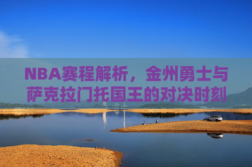 NBA赛程解析,金州勇士与萨克拉门托国王的对决时刻与深层影响,勇士vs国王,NBA赛程对决时刻与深层影响 NBA赛程解析,金州勇士与萨克拉门托国王的对决时刻与深层影响,勇士vs国王,NBA赛程对决时刻与深层影响