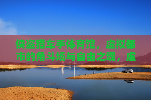 侠盗猎车手体育馆,虚拟都市的角斗场与自由之魂,虚拟都市角斗场,侠盗猎车手体育馆的自由之魂 侠盗猎车手体育馆,虚拟都市的角斗场与自由之魂,虚拟都市角斗场,侠盗猎车手体育馆的自由之魂