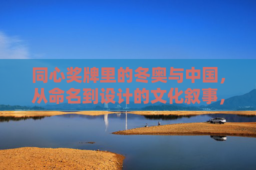同心奖牌里的冬奥与中国,从命名到设计的文化叙事,同心奖牌,冬奥中国的命名与设计文化叙事 同心奖牌里的冬奥与中国,从命名到设计的文化叙事,同心奖牌,冬奥中国的命名与设计文化叙事