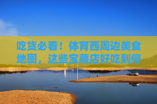 吃货必看!体育西周边美食地图,这些宝藏店好吃到停不下来!吃货必看!体育西周边宝藏美食地图,好吃到停不下来! 吃货必看!体育西周边美食地图,这些宝藏店好吃到停不下来!吃货必看!体育西周边宝藏美食地图,好吃到停不下来!