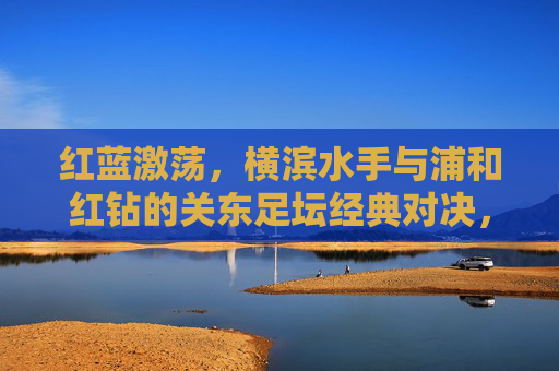 红蓝激荡,横滨水手与浦和红钻的关东足坛经典对决,红蓝激荡,横滨水手与浦和红钻的关东足坛经典对决 红蓝激荡,横滨水手与浦和红钻的关东足坛经典对决,红蓝激荡,横滨水手与浦和红钻的关东足坛经典对决