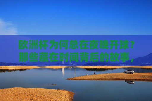 欧洲杯为何总在夜晚开球?那些藏在时间背后的故事,欧洲杯夜晚开球,时间背后的故事 欧洲杯为何总在夜晚开球?那些藏在时间背后的故事,欧洲杯夜晚开球,时间背后的故事