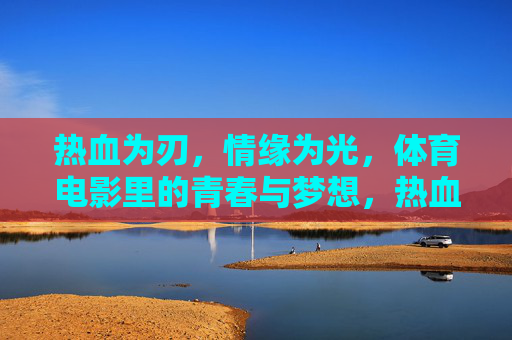 热血为刃,情缘为光,体育电影里的青春与梦想,热血为刃,情缘引光,体育电影的青春逐梦 热血为刃,情缘为光,体育电影里的青春与梦想,热血为刃,情缘引光,体育电影的青春逐梦