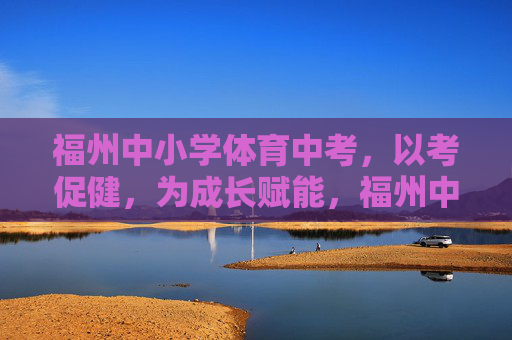 福州中小学体育中考,以考促健,为成长赋能,福州中小学体育中考,以考促健赋能成长 福州中小学体育中考,以考促健,为成长赋能,福州中小学体育中考,以考促健赋能成长