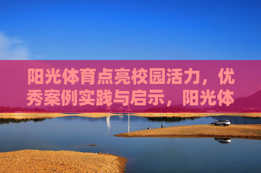 阳光体育点亮校园活力,优秀案例实践与启示,阳光体育优秀案例,点亮校园活力的实践与启示 阳光体育点亮校园活力,优秀案例实践与启示,阳光体育优秀案例,点亮校园活力的实践与启示