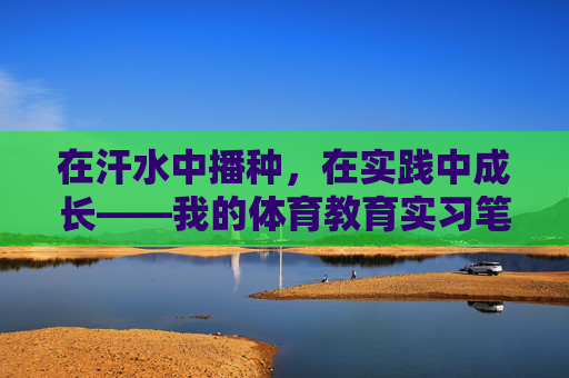 在汗水中播种，在实践中成长——我的体育教育实习笔记，体育教育实习，汗水中的播种与成长