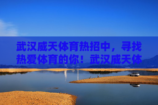 武汉威天体育热招中,寻找热爱体育的你!武汉威天体育热招,寻找热爱体育的你! 武汉威天体育热招中,寻找热爱体育的你!武汉威天体育热招,寻找热爱体育的你!