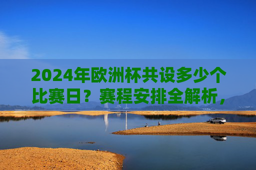 2024年欧洲杯共设多少个比赛日?赛程安排全解析,2024年欧洲杯比赛日数量及赛程安排全解析 2024年欧洲杯共设多少个比赛日?赛程安排全解析,2024年欧洲杯比赛日数量及赛程安排全解析