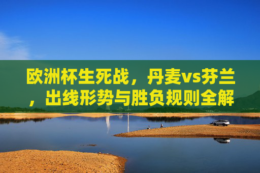 欧洲杯生死战,丹麦vs芬兰,出线形势与胜负规则全解析,欧洲杯生死战,丹麦vs芬兰出线形势与胜负规则全解析 欧洲杯生死战,丹麦vs芬兰,出线形势与胜负规则全解析,欧洲杯生死战,丹麦vs芬兰出线形势与胜负规则全解析