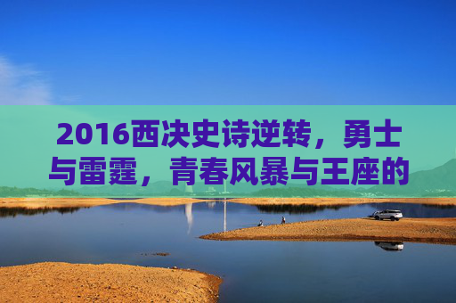 2016西决史诗逆转，勇士与雷霆，青春风暴与王座的终极碰撞，2016西决史诗逆转，勇士雷霆青春风暴与王座的终极碰撞