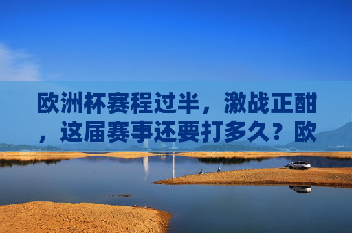 欧洲杯赛程过半,激战正酣,这届赛事还要打多久?欧洲杯赛程过半激战正酣 赛事何时收官? 欧洲杯赛程过半,激战正酣,这届赛事还要打多久?欧洲杯赛程过半激战正酣 赛事何时收官?