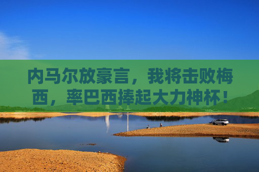 内马尔放豪言,我将击败梅西,率巴西捧起大力神杯!内马尔豪言,击败梅西率巴西捧起大力神杯 内马尔放豪言,我将击败梅西,率巴西捧起大力神杯!内马尔豪言,击败梅西率巴西捧起大力神杯